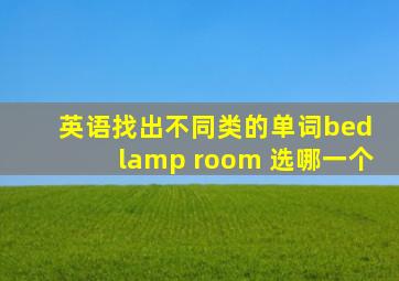 英语找出不同类的单词bed lamp room 选哪一个